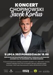 KONCERT CHOPINOWSKI Jacek Kortus WSTĘP WOLNY 5 LIPCA 2021 PONIEDZIAŁEK 18.00 GOSPODARSTWO EKOLOGICZNE FUNDACJI IM. STANISŁAWA KARŁOWSKIEGO JUCHOWO 54A, 78-446 SILNOWO, GM. BORNE SULINO WO Po koncercie zapraszamy na kolację „juchowskich specjałów": m.in. deska serów z Juchowa, wołowina z własnego chowu, krem ze szczypiorku, pieczywo z własnego wypieku. Koszt kolacji - 80 zł/ osoba. Rezerwacja pod nr telefonu 662 584 248 do 4.07.2021r. ORGANIZATOR: Fundacja im. Stanisława Karłowskiego