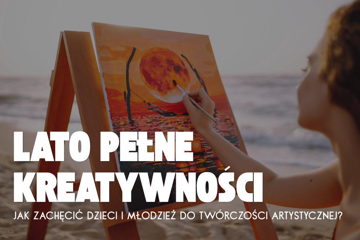 Jak rozbudzić u młodzieży chęć do artystycznej ekspresji latem